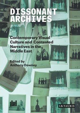 Cover: Dissonant Archives: Contemporary Visual Culture and Contested Narratives in the Middle East, 2015. Edited by Anthony Downey.